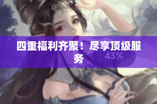 四重福利齐聚！尽享顶级服务