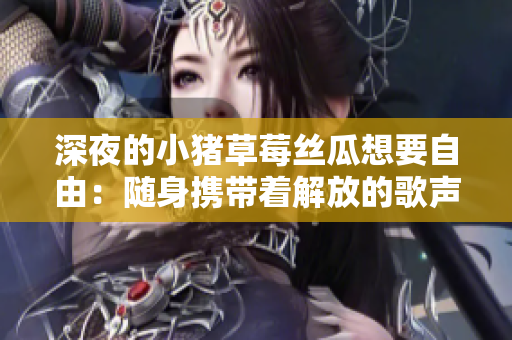 深夜的小猪草莓丝瓜想要自由：随身携带着解放的歌声