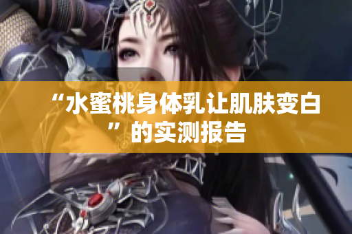 “水蜜桃身体乳让肌肤变白”的实测报告