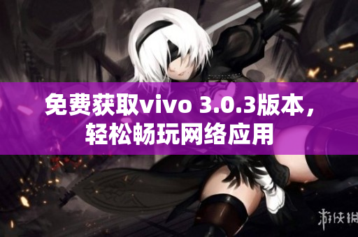 免费获取vivo 3.0.3版本，轻松畅玩网络应用
