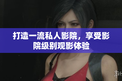 打造一流私人影院，享受影院级别观影体验