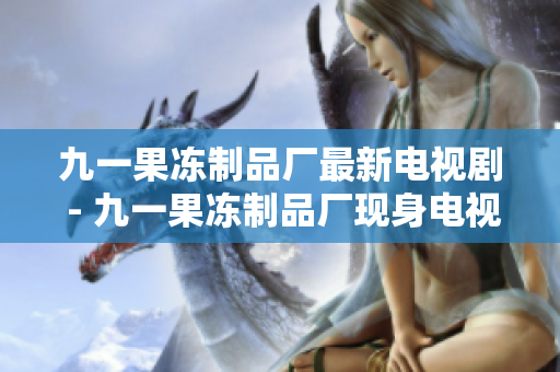 九一果冻制品厂最新电视剧 - 九一果冻制品厂现身电视荧屏