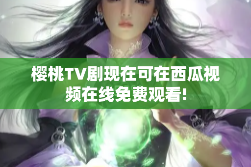 樱桃TV剧现在可在西瓜视频在线免费观看!
