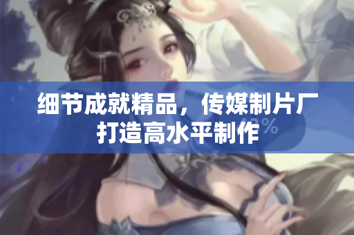 细节成就精品，传媒制片厂打造高水平制作
