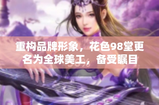 重构品牌形象，花色98堂更名为全球美工，备受瞩目