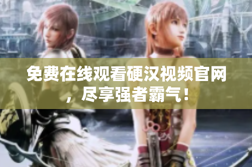 免费在线观看硬汉视频官网，尽享强者霸气！