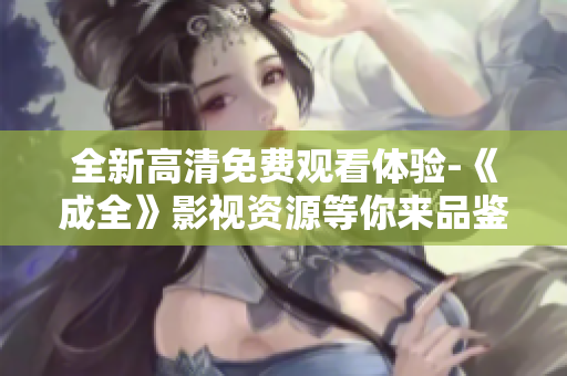 全新高清免费观看体验-《成全》影视资源等你来品鉴！