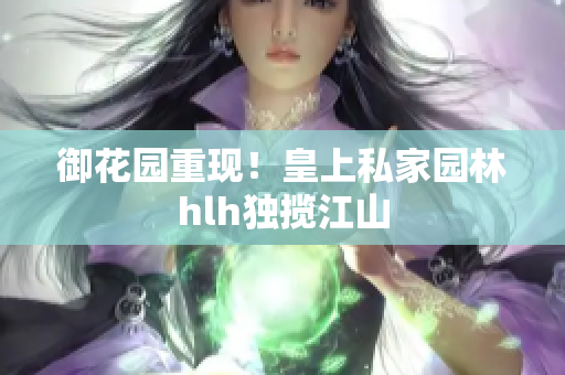 御花园重现！皇上私家园林hlh独揽江山