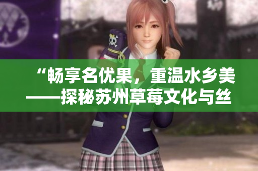 “畅享名优果，重温水乡美——探秘苏州草莓文化与丝瓜安卓”