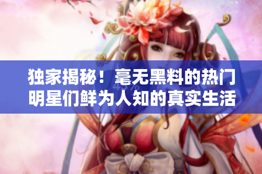 独家揭秘！毫无黑料的热门明星们鲜为人知的真实生活！
