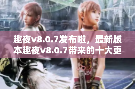 趣夜v8.0.7发布啦，最新版本趣夜v8.0.7带来的十大更新