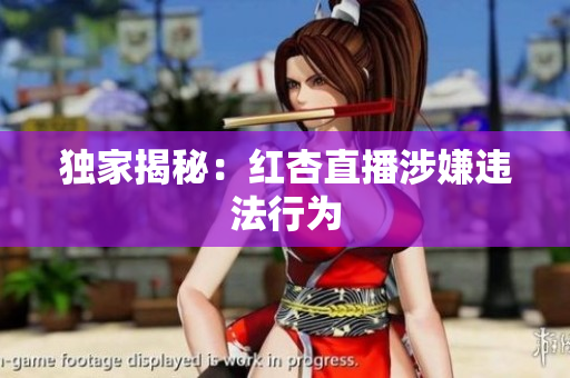 独家揭秘：红杏直播涉嫌违法行为