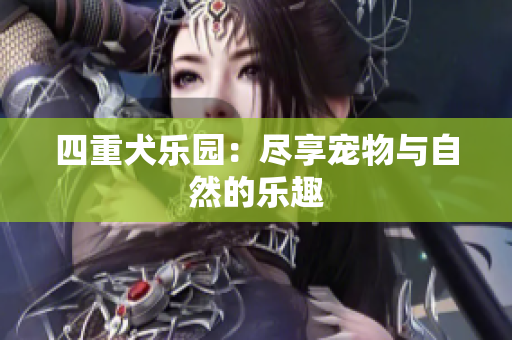 四重犬乐园：尽享宠物与自然的乐趣