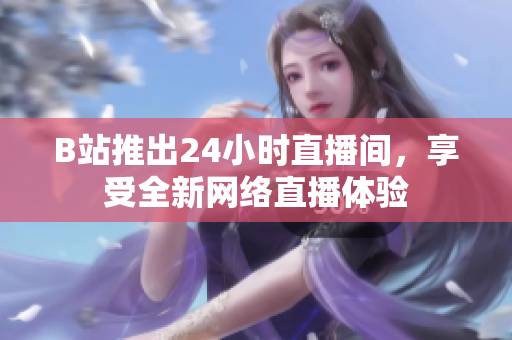 B站推出24小时直播间，享受全新网络直播体验