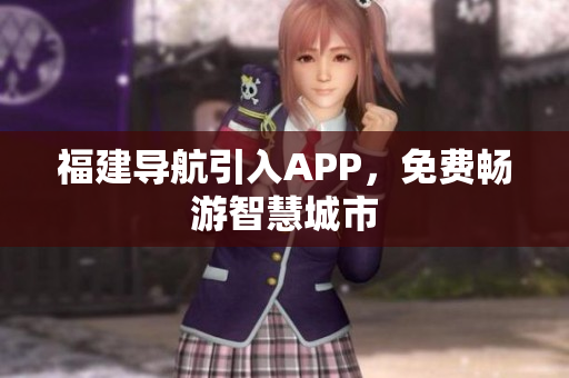 福建导航引入APP，免费畅游智慧城市