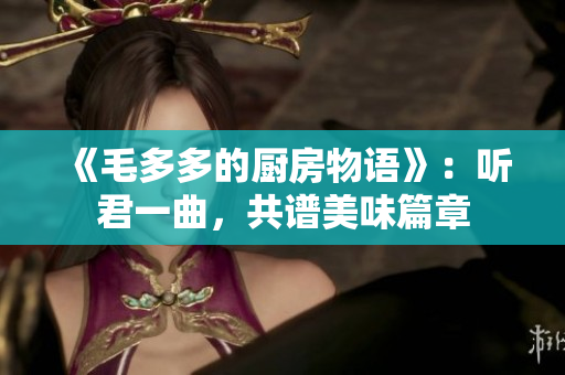 《毛多多的厨房物语》：听君一曲，共谱美味篇章