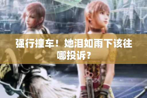 强行撞车！她泪如雨下该往哪投诉？