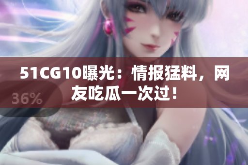 51CG10曝光：情报猛料，网友吃瓜一次过！