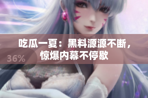 吃瓜一夏：黑料源源不断，惊爆内幕不停歇