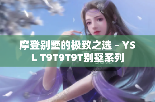 摩登别墅的极致之选 - YSL T9T9T9T别墅系列