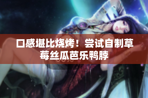口感堪比烧烤！尝试自制草莓丝瓜芭乐鸭脖