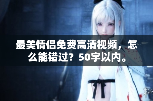 最美情侣免费高清视频，怎么能错过？50字以内。