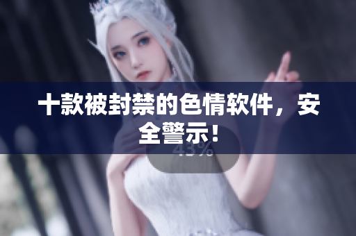 十款被封禁的色情软件，安全警示！