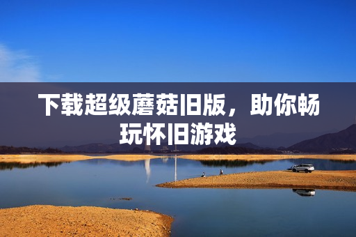 下载超级蘑菇旧版，助你畅玩怀旧游戏