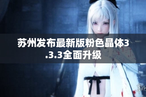 苏州发布最新版粉色晶体3.3.3全面升级