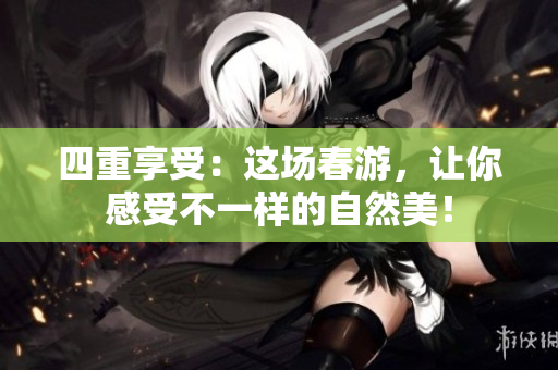 四重享受：这场春游，让你感受不一样的自然美！