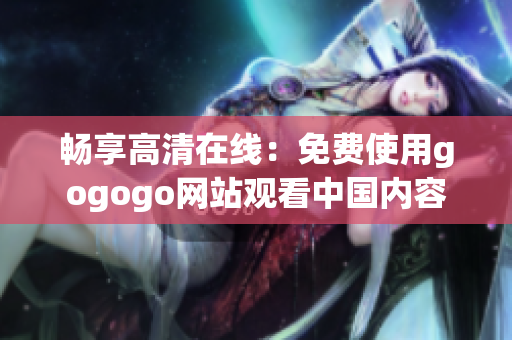 畅享高清在线：免费使用gogogo网站观看中国内容