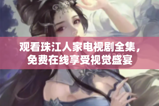 观看珠江人家电视剧全集，免费在线享受视觉盛宴