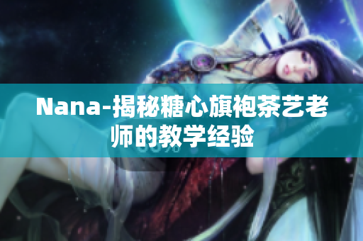 Nana-揭秘糖心旗袍茶艺老师的教学经验