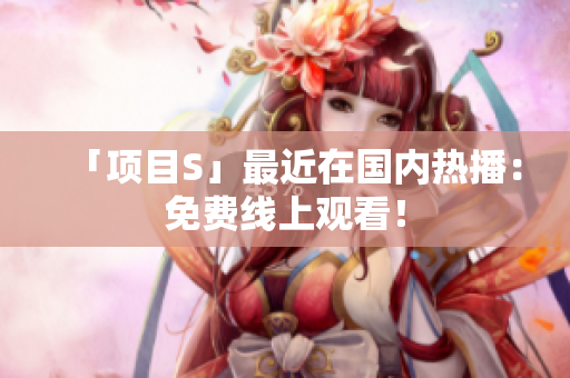 「项目S」最近在国内热播：免费线上观看！
