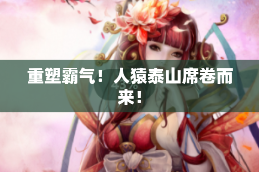 重塑霸气！人猿泰山席卷而来！