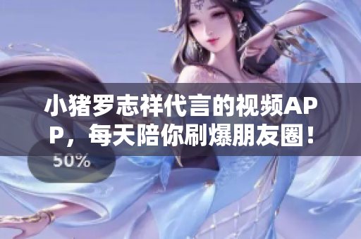 小猪罗志祥代言的视频APP，每天陪你刷爆朋友圈！