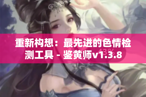 重新构想：最先进的色情检测工具 - 鉴黄师v1.3.8