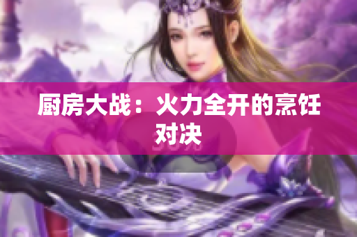 厨房大战：火力全开的烹饪对决