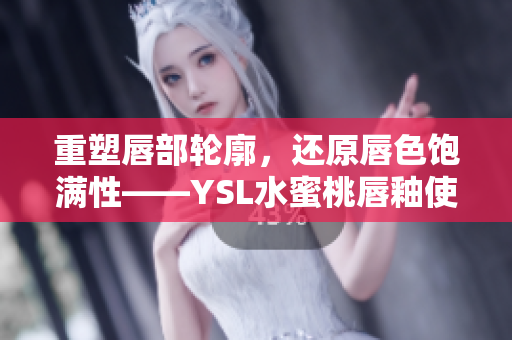 重塑唇部轮廓，还原唇色饱满性——YSL水蜜桃唇釉使用心得
