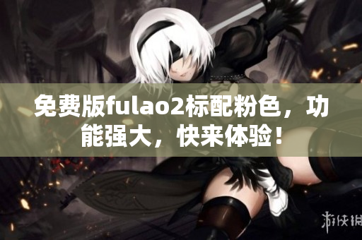 免费版fulao2标配粉色，功能强大，快来体验！