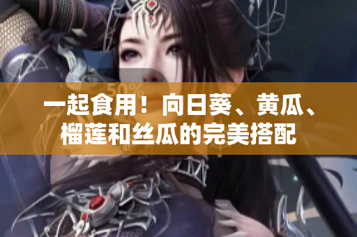 一起食用！向日葵、黄瓜、榴莲和丝瓜的完美搭配