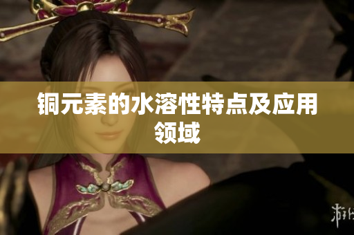 铜元素的水溶性特点及应用领域