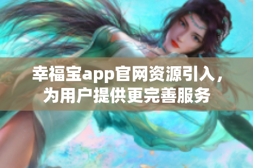 幸福宝app官网资源引入，为用户提供更完善服务