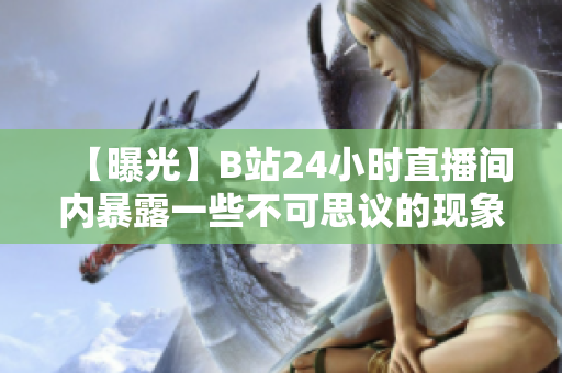 【曝光】B站24小时直播间内暴露一些不可思议的现象