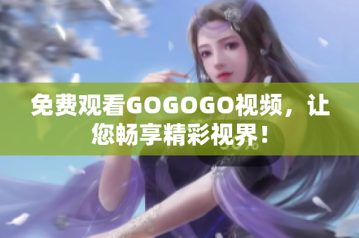 免费观看GOGOGO视频，让您畅享精彩视界！