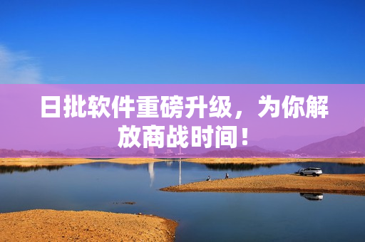 日批软件重磅升级，为你解放商战时间！