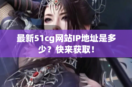 最新51cg网站IP地址是多少？快来获取！