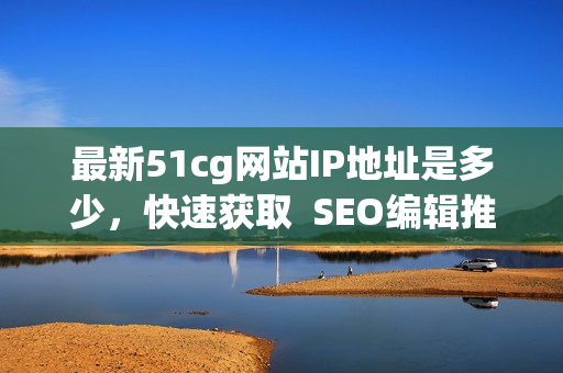 最新51cg网站IP地址是多少，快速获取  SEO编辑推荐