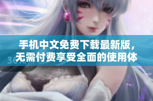 手机中文免费下载最新版，无需付费享受全面的使用体验