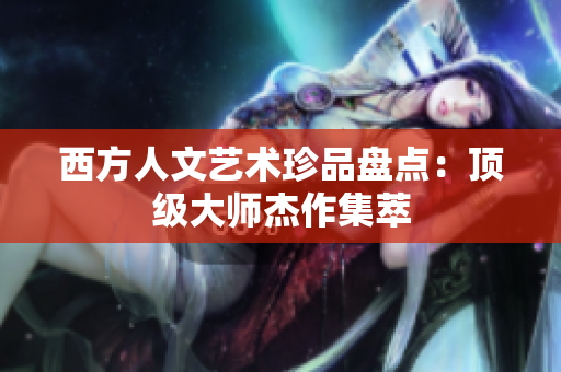 西方人文艺术珍品盘点：顶级大师杰作集萃